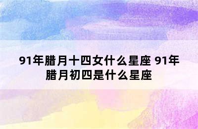 91年腊月十四女什么星座 91年腊月初四是什么星座